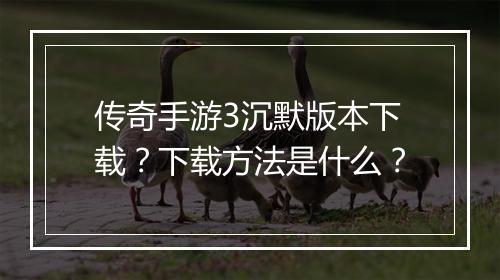 传奇手游3沉默版本下载？下载方法是什么？