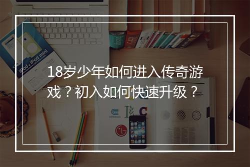 18岁少年如何进入传奇游戏？初入如何快速升级？
