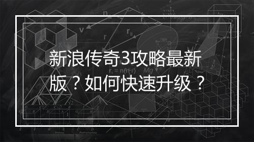 新浪传奇3攻略最新版？如何快速升级？