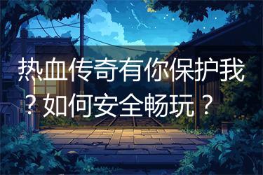 热血传奇有你保护我？如何安全畅玩？
