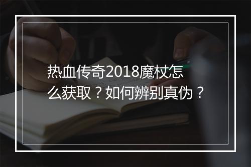 热血传奇2018魔杖怎么获取？如何辨别真伪？
