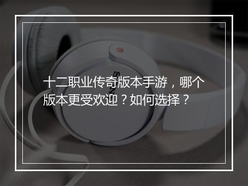 十二职业传奇版本手游，哪个版本更受欢迎？如何选择？