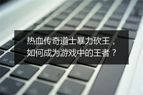 热血传奇道士暴力砍王，如何成为游戏中的王者？