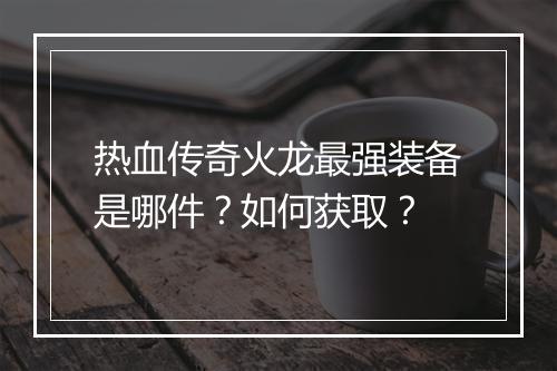 热血传奇火龙最强装备是哪件？如何获取？