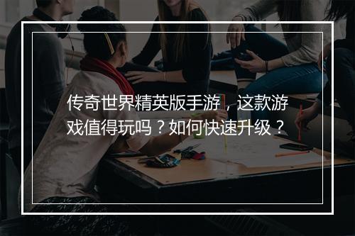 传奇世界精英版手游，这款游戏值得玩吗？如何快速升级？