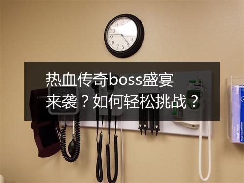 热血传奇boss盛宴来袭？如何轻松挑战？