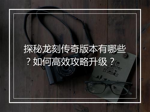 探秘龙刻传奇版本有哪些？如何高效攻略升级？