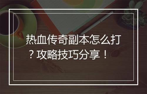 热血传奇副本怎么打？攻略技巧分享！
