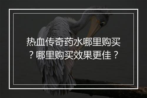 热血传奇药水哪里购买？哪里购买效果更佳？