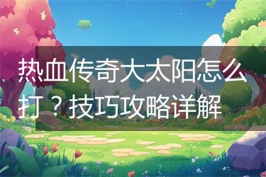 热血传奇大太阳怎么打？技巧攻略详解