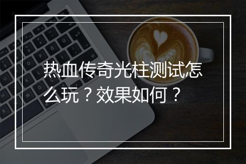 热血传奇光柱测试怎么玩？效果如何？