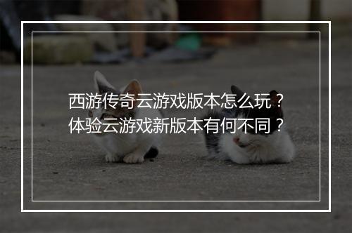 西游传奇云游戏版本怎么玩？体验云游戏新版本有何不同？