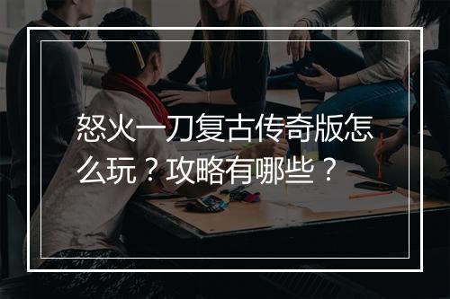 怒火一刀复古传奇版怎么玩？攻略有哪些？