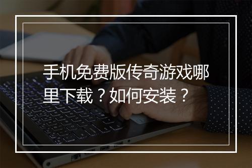 手机免费版传奇游戏哪里下载？如何安装？