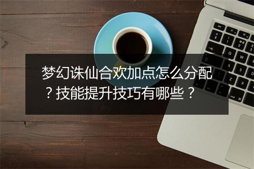 梦幻诛仙合欢加点怎么分配？技能提升技巧有哪些？