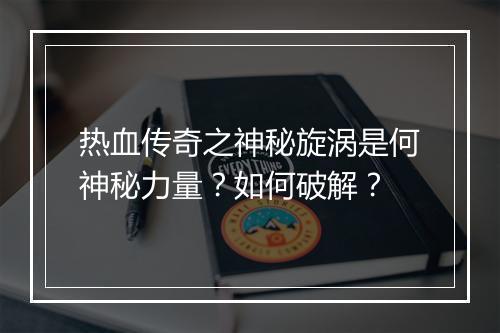热血传奇之神秘旋涡是何神秘力量？如何破解？