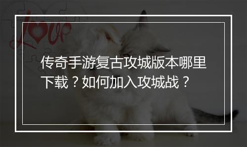 传奇手游复古攻城版本哪里下载？如何加入攻城战？