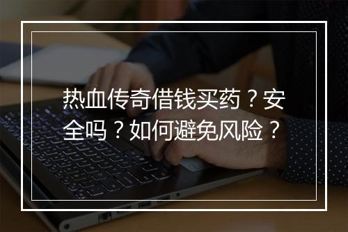 热血传奇借钱买药？安全吗？如何避免风险？