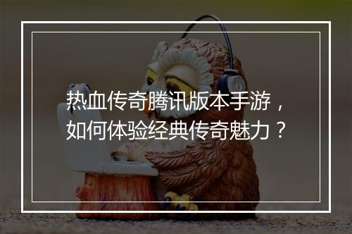 热血传奇腾讯版本手游，如何体验经典传奇魅力？