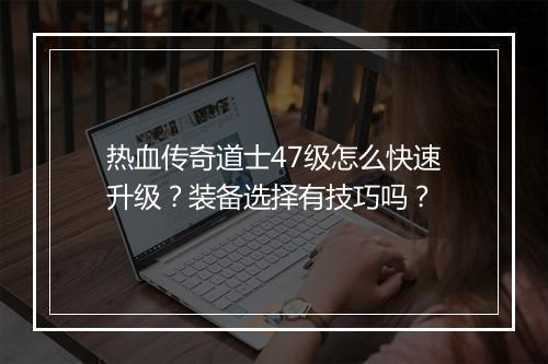 热血传奇道士47级怎么快速升级？装备选择有技巧吗？