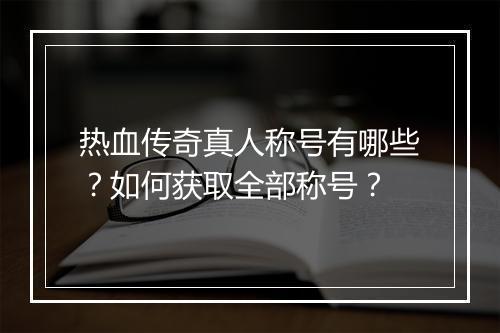 热血传奇真人称号有哪些？如何获取全部称号？