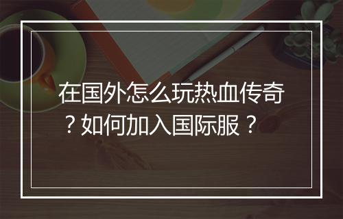 在国外怎么玩热血传奇？如何加入国际服？