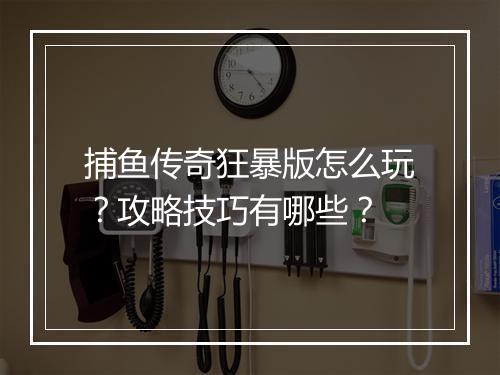 捕鱼传奇狂暴版怎么玩？攻略技巧有哪些？