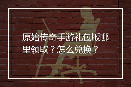 原始传奇手游礼包版哪里领取？怎么兑换？
