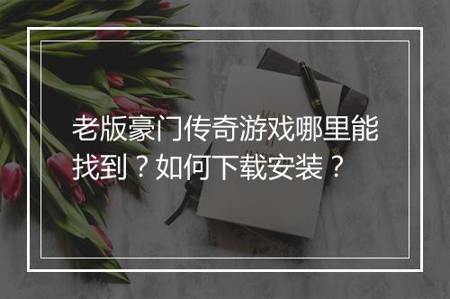 老版豪门传奇游戏哪里能找到？如何下载安装？