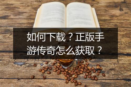 如何下载？正版手游传奇怎么获取？