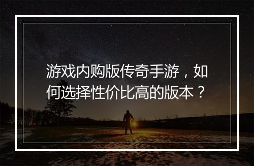 游戏内购版传奇手游，如何选择性价比高的版本？