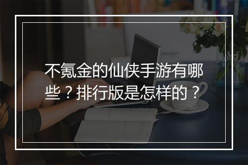 不氪金的仙侠手游有哪些？排行版是怎样的？