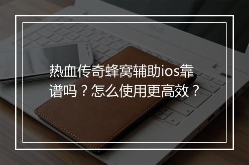 热血传奇蜂窝辅助ios靠谱吗？怎么使用更高效？