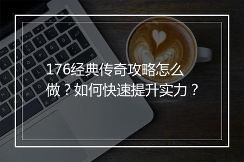 176经典传奇攻略怎么做？如何快速提升实力？