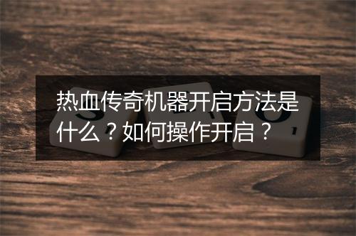 热血传奇机器开启方法是什么？如何操作开启？