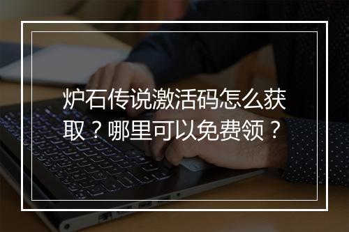 炉石传说激活码怎么获取？哪里可以免费领？