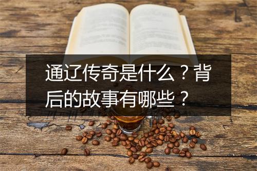 通辽传奇是什么？背后的故事有哪些？