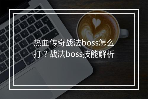 热血传奇战法boss怎么打？战法boss技能解析