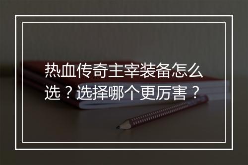 热血传奇主宰装备怎么选？选择哪个更厉害？