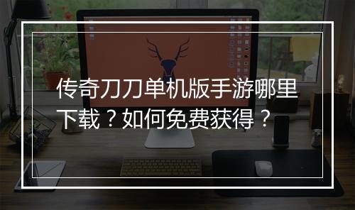 传奇刀刀单机版手游哪里下载？如何免费获得？