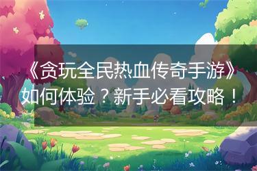 《贪玩全民热血传奇手游》如何体验？新手必看攻略！