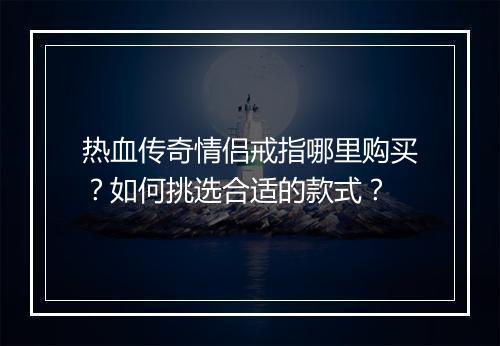 热血传奇情侣戒指哪里购买？如何挑选合适的款式？