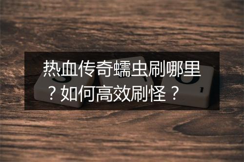 热血传奇蠕虫刷哪里？如何高效刷怪？