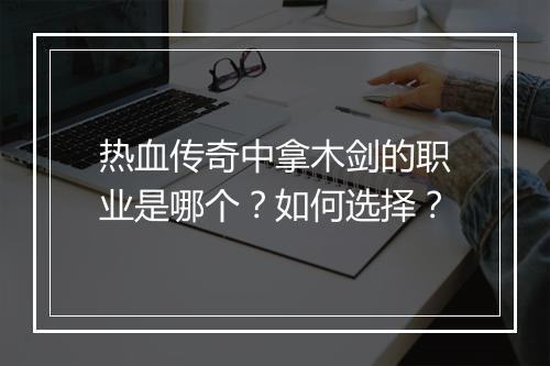 热血传奇中拿木剑的职业是哪个？如何选择？