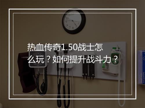 热血传奇1.50战士怎么玩？如何提升战斗力？