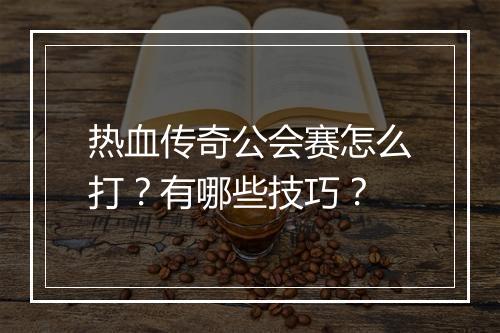 热血传奇公会赛怎么打？有哪些技巧？