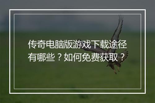 传奇电脑版游戏下载途径有哪些？如何免费获取？