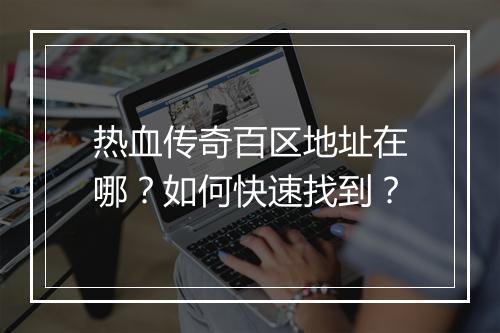 热血传奇百区地址在哪？如何快速找到？