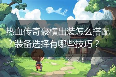 热血传奇豪横出装怎么搭配？装备选择有哪些技巧？