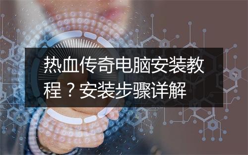 热血传奇电脑安装教程？安装步骤详解